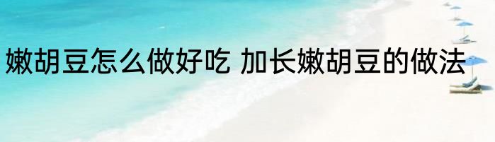 嫩胡豆怎么做好吃 加长嫩胡豆的做法