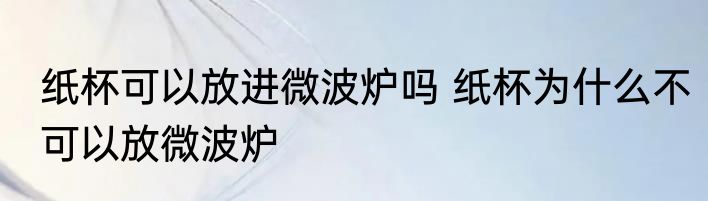 纸杯可以放进微波炉吗 纸杯为什么不可以放微波炉