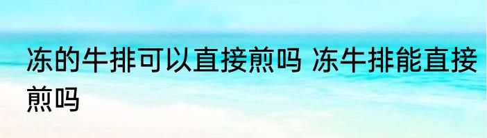 冻的牛排可以直接煎吗 冻牛排能直接煎吗