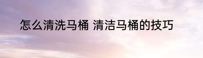 怎么清洗马桶 清洁马桶的技巧