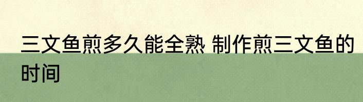 三文鱼煎多久能全熟 制作煎三文鱼的时间