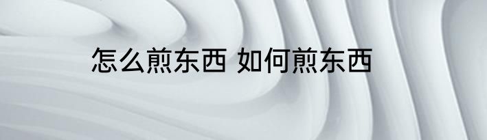 怎么煎东西 如何煎东西