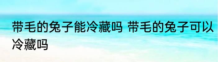 带毛的兔子能冷藏吗 带毛的兔子可以冷藏吗