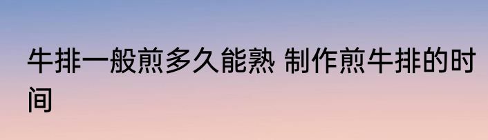 牛排一般煎多久能熟 制作煎牛排的时间