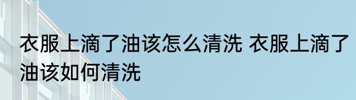 衣服上滴了油该怎么清洗 衣服上滴了油该如何清洗