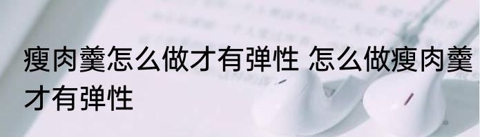 瘦肉羹怎么做才有弹性 怎么做瘦肉羹才有弹性