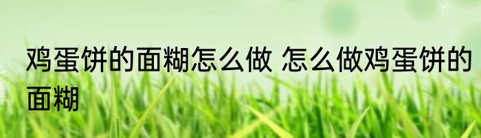 鸡蛋饼的面糊怎么做 怎么做鸡蛋饼的面糊