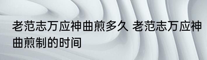 老范志万应神曲煎多久 老范志万应神曲煎制的时间