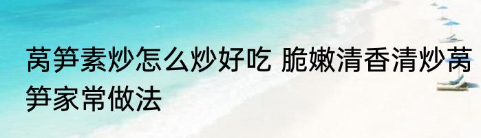 莴笋素炒怎么炒好吃 脆嫩清香清炒莴笋家常做法