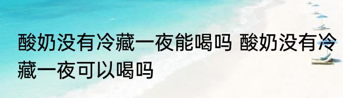 酸奶没有冷藏一夜能喝吗 酸奶没有冷藏一夜可以喝吗