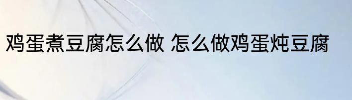 鸡蛋煮豆腐怎么做 怎么做鸡蛋炖豆腐