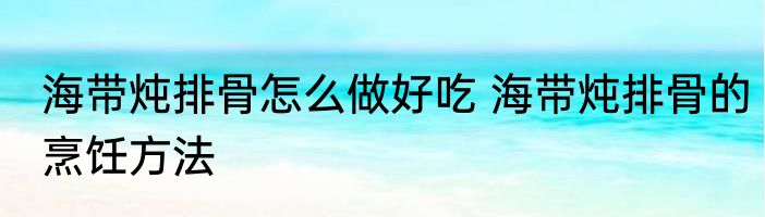 海带炖排骨怎么做好吃 海带炖排骨的烹饪方法