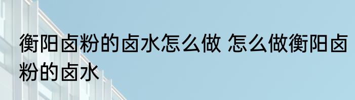 衡阳卤粉的卤水怎么做 怎么做衡阳卤粉的卤水