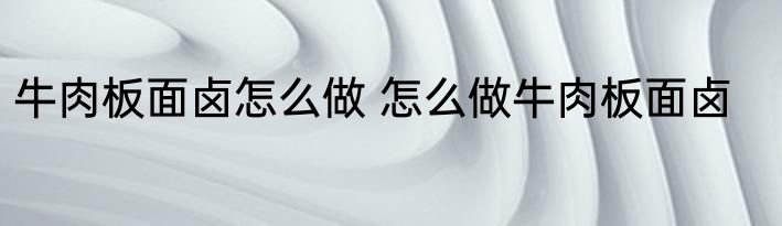 牛肉板面卤怎么做 怎么做牛肉板面卤