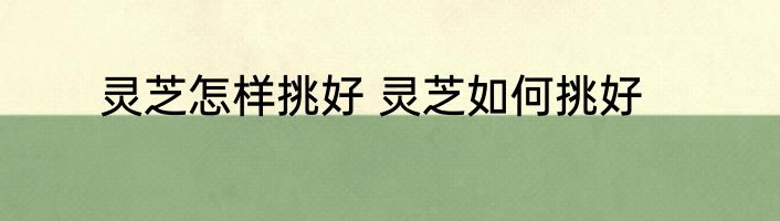 灵芝怎样挑好 灵芝如何挑好