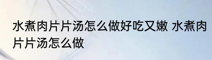 水煮肉片片汤怎么做好吃又嫩 水煮肉片片汤怎么做