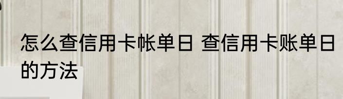 怎么查信用卡帐单日 查信用卡账单日的方法