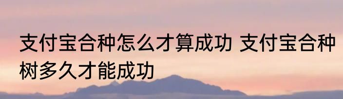 支付宝合种怎么才算成功 支付宝合种树多久才能成功