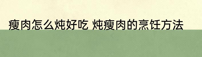 瘦肉怎么炖好吃 炖瘦肉的烹饪方法