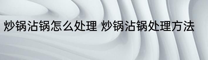 炒锅沾锅怎么处理 炒锅沾锅处理方法