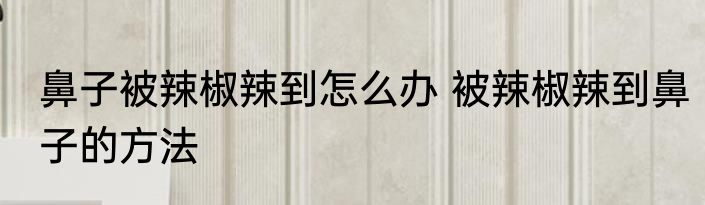鼻子被辣椒辣到怎么办 被辣椒辣到鼻子的方法