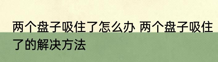两个盘子吸住了怎么办 两个盘子吸住了的解决方法