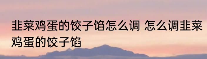 韭菜鸡蛋的饺子馅怎么调 怎么调韭菜鸡蛋的饺子馅