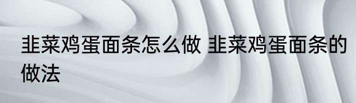 韭菜鸡蛋面条怎么做 韭菜鸡蛋面条的做法