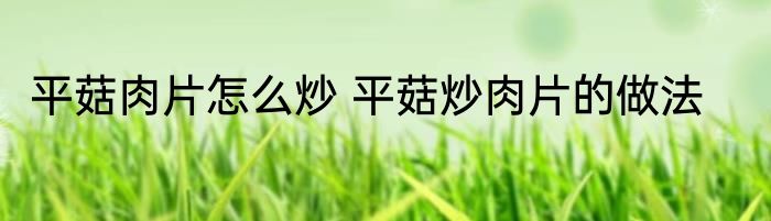 平菇肉片怎么炒 平菇炒肉片的做法