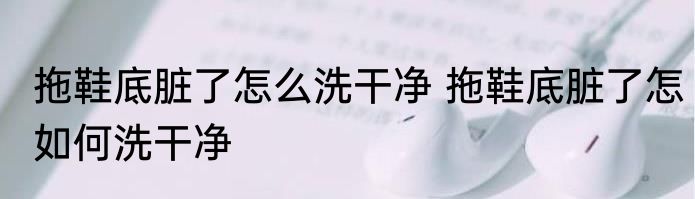 拖鞋底脏了怎么洗干净 拖鞋底脏了怎如何洗干净