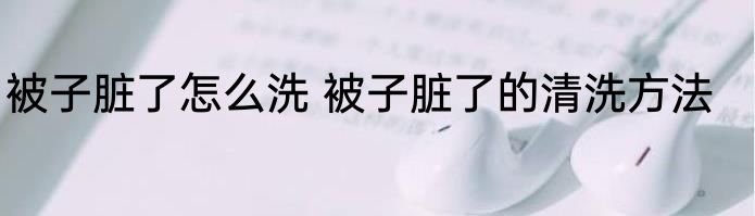 被子脏了怎么洗 被子脏了的清洗方法