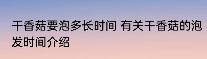 干香菇要泡多长时间 有关干香菇的泡发时间介绍