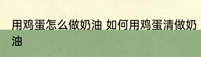 用鸡蛋怎么做奶油 如何用鸡蛋清做奶油