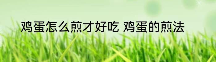 鸡蛋怎么煎才好吃 鸡蛋的煎法