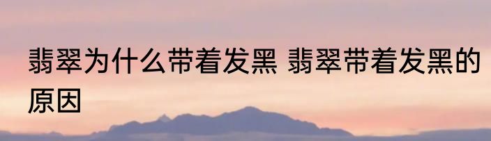 翡翠为什么带着发黑 翡翠带着发黑的原因