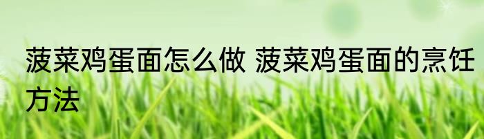 菠菜鸡蛋面怎么做 菠菜鸡蛋面的烹饪方法