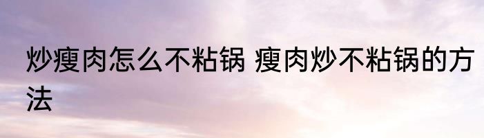 炒瘦肉怎么不粘锅 瘦肉炒不粘锅的方法