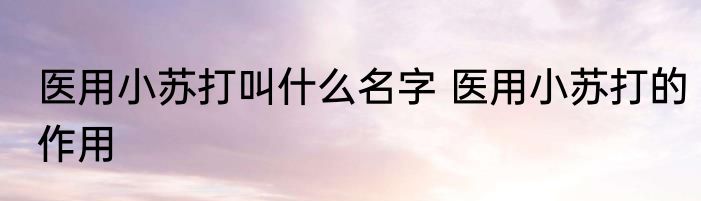 医用小苏打叫什么名字 医用小苏打的作用