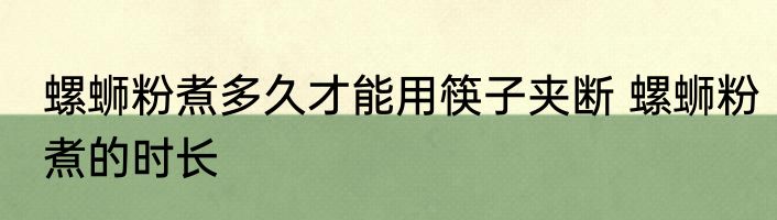 螺蛳粉煮多久才能用筷子夹断 螺蛳粉煮的时长
