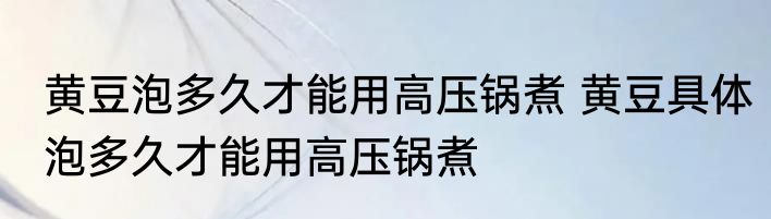 黄豆泡多久才能用高压锅煮 黄豆具体泡多久才能用高压锅煮