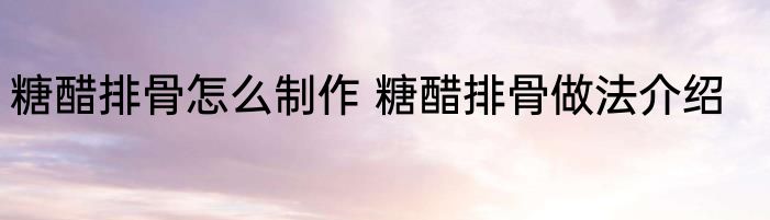糖醋排骨怎么制作 糖醋排骨做法介绍