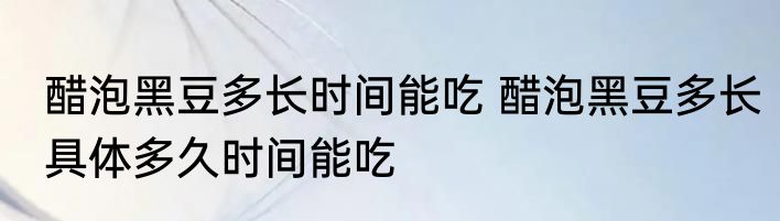 醋泡黑豆多长时间能吃 醋泡黑豆多长具体多久时间能吃