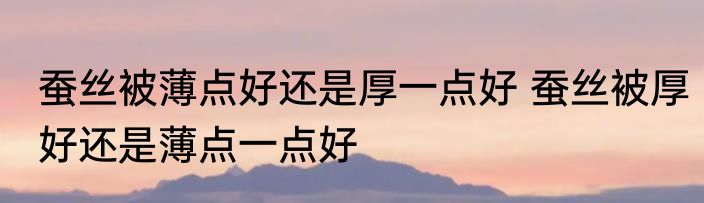 蚕丝被薄点好还是厚一点好 蚕丝被厚好还是薄点一点好