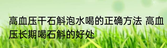 高血压干石斛泡水喝的正确方法 高血压长期喝石斛的好处