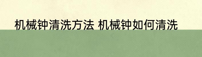 机械钟清洗方法 机械钟如何清洗