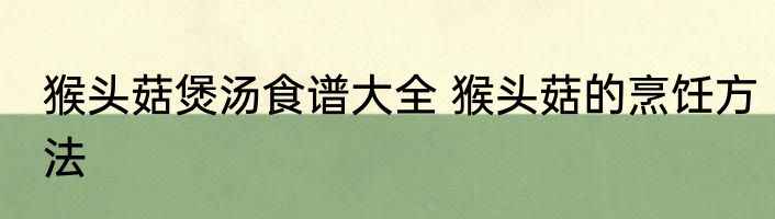 猴头菇煲汤食谱大全 猴头菇的烹饪方法