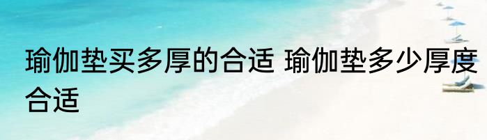 瑜伽垫买多厚的合适 瑜伽垫多少厚度合适