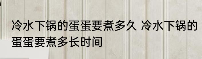 冷水下锅的蛋蛋要煮多久 冷水下锅的蛋蛋要煮多长时间