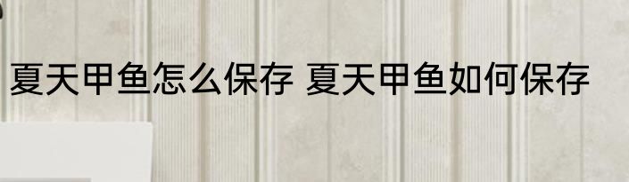 夏天甲鱼怎么保存 夏天甲鱼如何保存