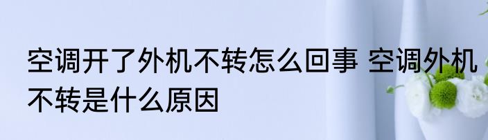 空调开了外机不转怎么回事 空调外机不转是什么原因